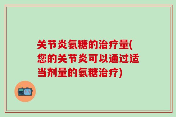 关节炎氨糖的治疗量(您的关节炎可以通过适当剂量的氨糖治疗)-第1张图片-氨糖科普网 关节炎氨糖的治疗量(您的关节炎可以通过适当剂量的氨糖治疗)-第1张图片-氨糖科普网