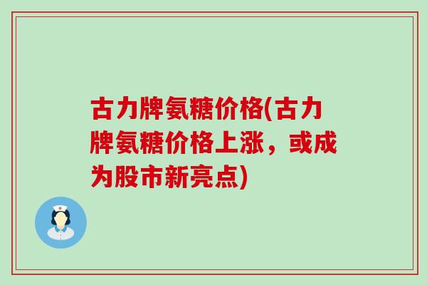 古力牌氨糖价格(古力牌氨糖价格上涨,或成为股市新亮点)-第1张图片-氨糖科普网 古力牌氨糖价格(古力牌氨糖价格上涨,或成为股市新亮点)-第1张图片-氨糖科普网