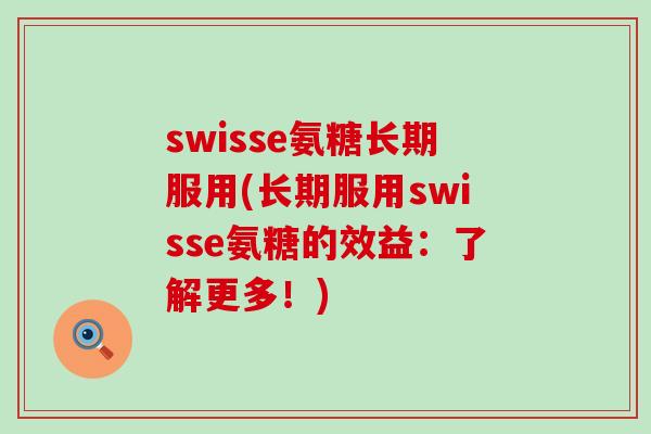swisse氨糖长期服用(长期服用swisse氨糖的效益：了解更多！)-第1张图片-氨糖科普网