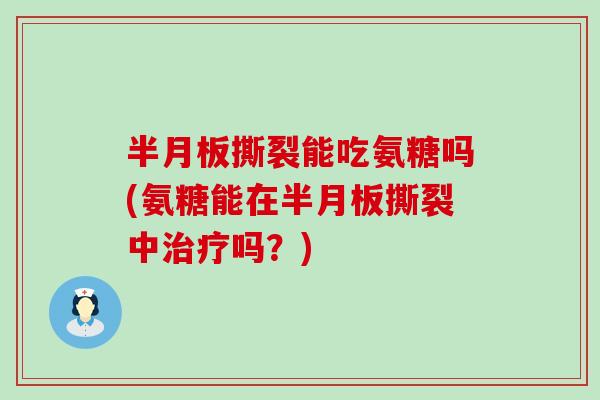 半月板撕裂能吃氨糖吗(氨糖能在半月板撕裂中治疗吗?)-第1张图片-氨糖科普网 半月板撕裂能吃氨糖吗(氨糖能在半月板撕裂中治疗吗?)-第1张图片-氨糖科普网