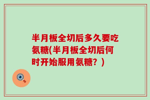半月板全切后多久要吃氨糖(半月板全切后何时开始服用氨糖？)-第1张图片-氨糖科普网