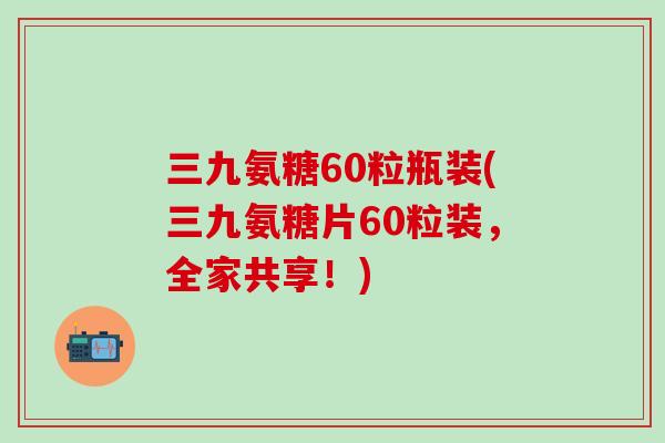 三九氨糖60粒瓶装(三九氨糖片60粒装，全家共享！)-第1张图片-氨糖科普网