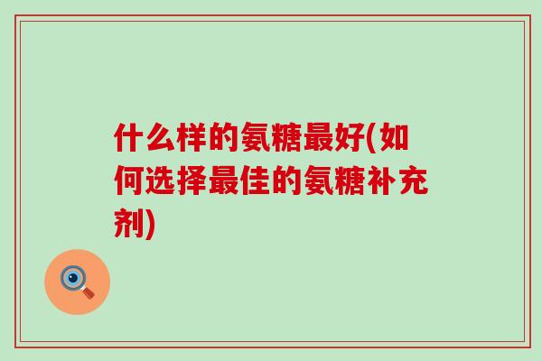 什么样的氨糖最好(如何选择最佳的氨糖补充剂)-第1张图片-氨糖科普网 什么样的氨糖最好(如何选择最佳的氨糖补充剂)-第1张图片-氨糖科普网