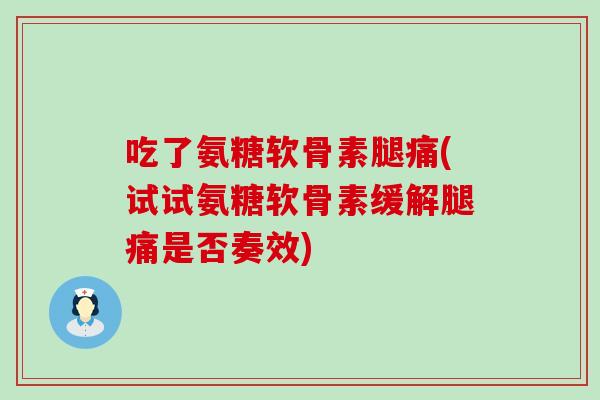 吃了氨糖软骨素腿痛(试试氨糖软骨素缓解腿痛是否奏效)-第1张图片-氨糖科普网