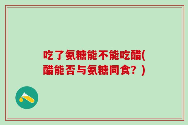 吃了氨糖能不能吃醋(醋能否与氨糖同食？)-第1张图片-氨糖科普网