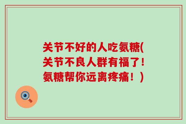 关节不好的人吃氨糖(关节不良人群有福了!氨糖帮你远离疼痛!)-第1张图片-氨糖科普网 关节不好的人吃氨糖(关节不良人群有福了!氨糖帮你远离疼痛!)-第1张图片-氨糖科普网