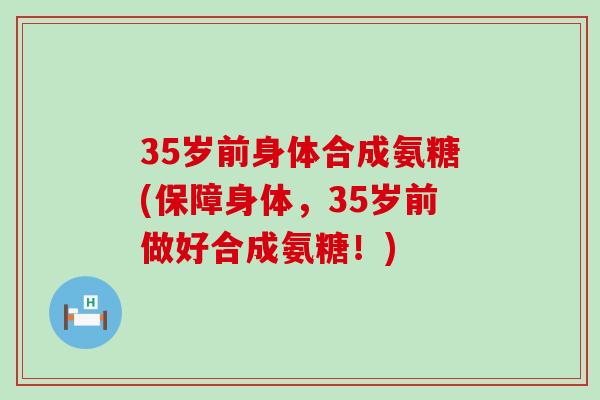 35岁前身体合成氨糖(保障身体,35岁前做好合成氨糖!)-第1张图片-氨糖科普网 35岁前身体合成氨糖(保障身体,35岁前做好合成氨糖!)-第1张图片-氨糖科普网