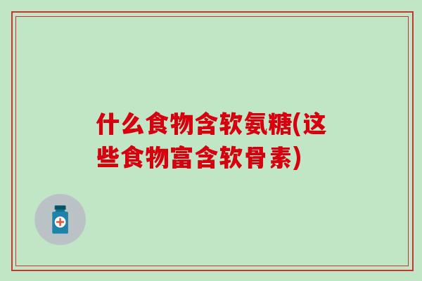 什么食物含软氨糖(这些食物富含软骨素)-第1张图片-氨糖科普网 什么食物含软氨糖(这些食物富含软骨素)-第1张图片-氨糖科普网