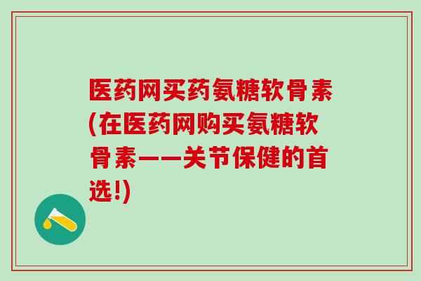 医药网买药氨糖软骨素(在医药网购买氨糖软骨素——关节保健的首选!)-第1张图片-氨糖科普网 医药网买药氨糖软骨素(在医药网购买氨糖软骨素——关节保健的首选!)-第1张图片-氨糖科普网