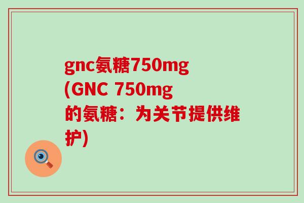 gnc氨糖750mg(GNC 750mg的氨糖:为关节提供维护)-第1张图片-氨糖科普网 gnc氨糖750mg(GNC 750mg的氨糖:为关节提供维护)-第1张图片-氨糖科普网