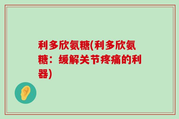 利多欣氨糖(利多欣氨糖：缓解关节疼痛的利器)-第1张图片-氨糖科普网