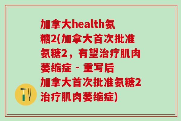 加拿大health氨糖2(加拿大首次批准氨糖2，有望治疗肌肉萎缩症 - 重写后 加拿大首次批准氨糖2治疗肌肉萎缩症)-第1张图片-氨糖科普网