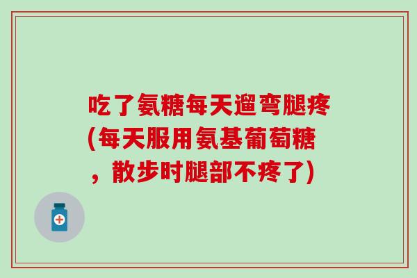 吃了氨糖每天遛弯腿疼(每天服用氨基葡萄糖,散步时腿部不疼了)-第1张图片-氨糖科普网 吃了氨糖每天遛弯腿疼(每天服用氨基葡萄糖,散步时腿部不疼了)-第1张图片-氨糖科普网