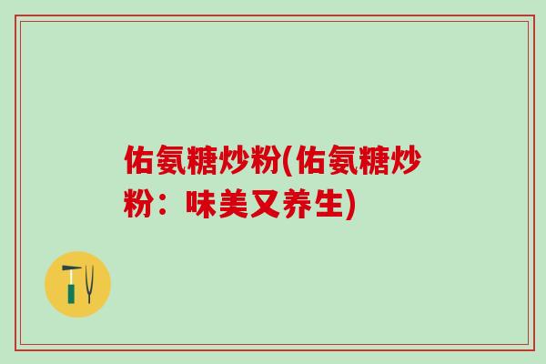 佑氨糖炒粉(佑氨糖炒粉:味美又养生)-第1张图片-氨糖科普网 佑氨糖炒粉(佑氨糖炒粉:味美又养生)-第1张图片-氨糖科普网