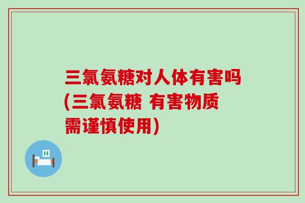三氯氨糖对人体有害吗(三氯氨糖 有害物质需谨慎使用)-第1张图片-氨糖科普网