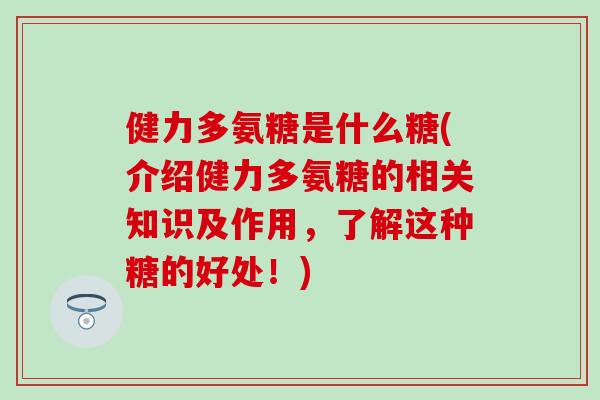 健力多氨糖是什么糖(介绍健力多氨糖的相关知识及作用,了解这种糖的好处!)-第1张图片-氨糖科普网 健力多氨糖是什么糖(介绍健力多氨糖的相关知识及作用,了解这种糖的好处!)-第1张图片-氨糖科普网