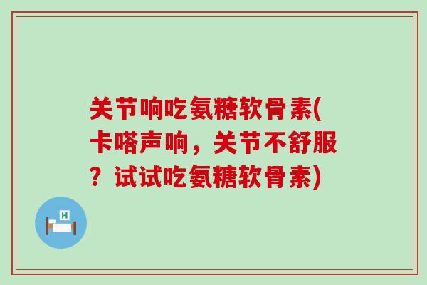 关节响吃氨糖软骨素(卡嗒声响,关节不舒服?试试吃氨糖软骨素)-第1张图片-氨糖科普网 关节响吃氨糖软骨素(卡嗒声响,关节不舒服?试试吃氨糖软骨素)-第1张图片-氨糖科普网