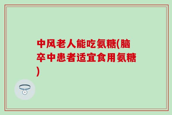 中风老人能吃氨糖(脑卒中患者适宜食用氨糖)-第1张图片-氨糖科普网