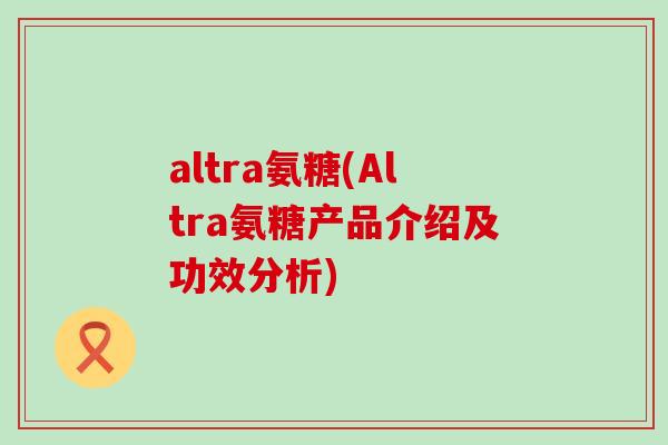 altra氨糖(Altra氨糖产品介绍及功效分析)-第1张图片-氨糖科普网 altra氨糖(Altra氨糖产品介绍及功效分析)-第1张图片-氨糖科普网