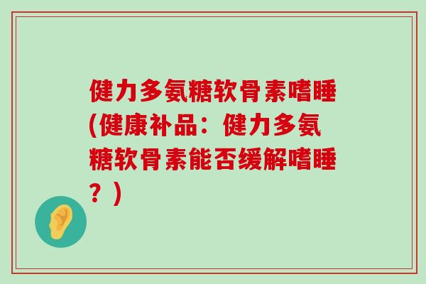 健力多氨糖软骨素嗜睡(健康补品:健力多氨糖软骨素能否缓解嗜睡?)-第1张图片-氨糖科普网 健力多氨糖软骨素嗜睡(健康补品:健力多氨糖软骨素能否缓解嗜睡?)-第1张图片-氨糖科普网