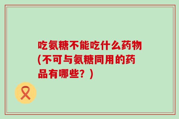 吃氨糖不能吃什么药物(不可与氨糖同用的药品有哪些?)-第1张图片-氨糖科普网 吃氨糖不能吃什么药物(不可与氨糖同用的药品有哪些?)-第1张图片-氨糖科普网