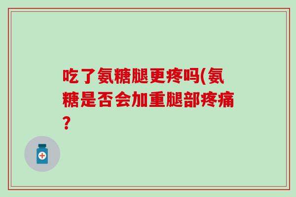吃了氨糖腿更疼吗(氨糖是否会加重腿部疼痛?-第1张图片-氨糖科普网 吃了氨糖腿更疼吗(氨糖是否会加重腿部疼痛?-第1张图片-氨糖科普网