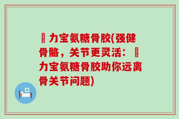 傦力宝氨糖骨胶(强健骨骼，关节更灵活：傦力宝氨糖骨胶助你远离骨关节问题)-第1张图片-氨糖科普网