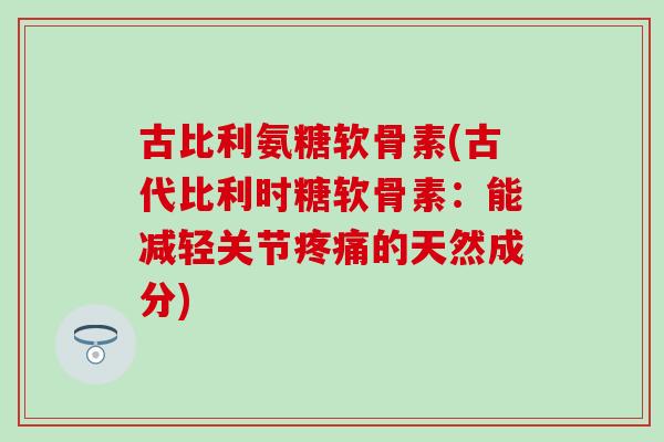 古比利氨糖软骨素(古代比利时糖软骨素:能减轻关节疼痛的天然成分)-第1张图片-氨糖科普网 古比利氨糖软骨素(古代比利时糖软骨素:能减轻关节疼痛的天然成分)-第1张图片-氨糖科普网