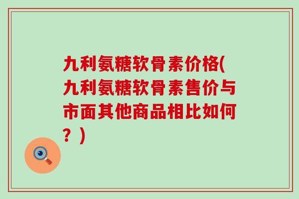 九利氨糖软骨素价格(九利氨糖软骨素售价与市面其他商品相比如何?)-第1张图片-氨糖科普网 九利氨糖软骨素价格(九利氨糖软骨素售价与市面其他商品相比如何?)-第1张图片-氨糖科普网