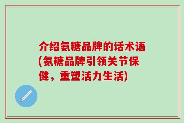介绍氨糖品牌的话术语(氨糖品牌引领关节保健，重塑活力生活)-第1张图片-氨糖科普网