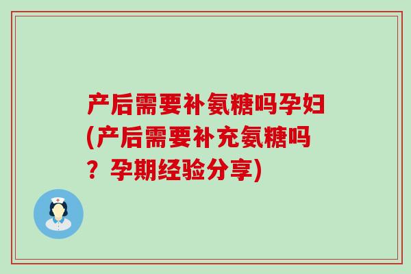 产后需要补氨糖吗孕妇(产后需要补充氨糖吗?孕期经验分享)-第1张图片-氨糖科普网 产后需要补氨糖吗孕妇(产后需要补充氨糖吗?孕期经验分享)-第1张图片-氨糖科普网