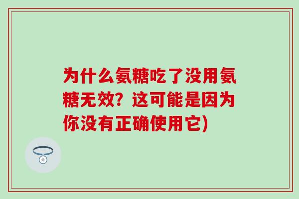 为什么氨糖吃了没用氨糖无效?这可能是因为你没有正确使用它)-第1张图片-氨糖科普网 为什么氨糖吃了没用氨糖无效?这可能是因为你没有正确使用它)-第1张图片-氨糖科普网