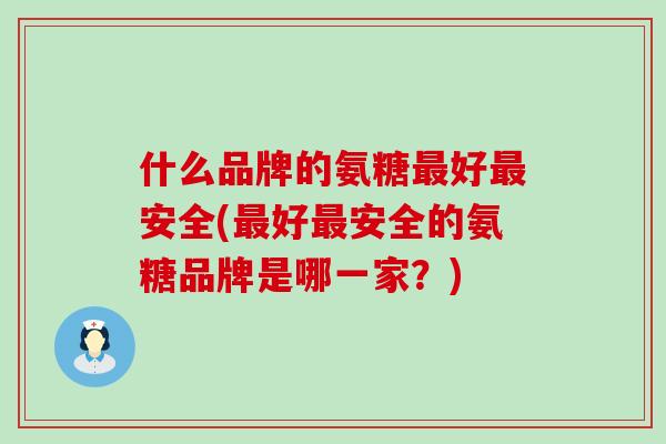 什么品牌的氨糖最好最安全(最好最安全的氨糖品牌是哪一家?)-第1张图片-氨糖科普网 什么品牌的氨糖最好最安全(最好最安全的氨糖品牌是哪一家?)-第1张图片-氨糖科普网