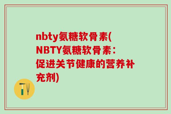 nbty氨糖软骨素(NBTY氨糖软骨素:促进关节健康的营养补充剂)-第1张图片-氨糖科普网 nbty氨糖软骨素(NBTY氨糖软骨素:促进关节健康的营养补充剂)-第1张图片-氨糖科普网