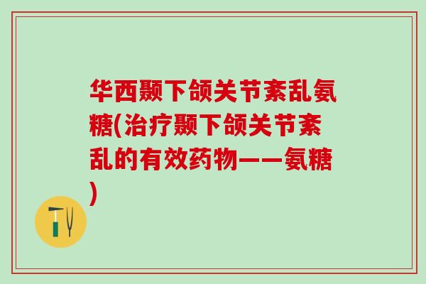 华西颞下颌关节紊乱氨糖(治疗颞下颌关节紊乱的有效药物——氨糖)-第1张图片-氨糖科普网 华西颞下颌关节紊乱氨糖(治疗颞下颌关节紊乱的有效药物——氨糖)-第1张图片-氨糖科普网