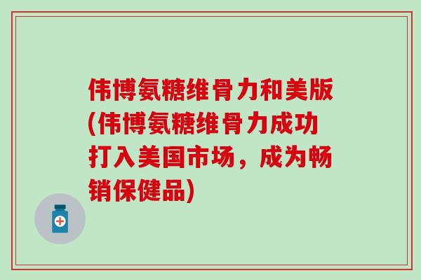 伟博氨糖维骨力和美版(伟博氨糖维骨力成功打入美国市场，成为畅销保健品)-第1张图片-氨糖科普网