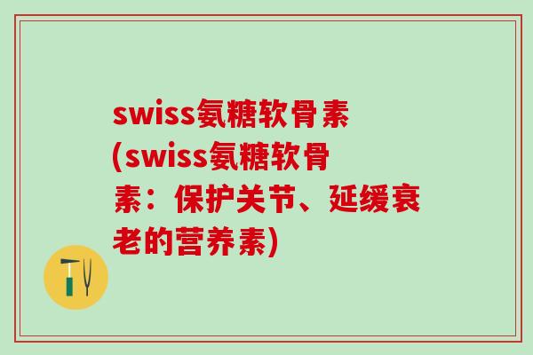 swiss氨糖软骨素(swiss氨糖软骨素:保护关节、延缓衰老的营养素)-第1张图片-氨糖科普网 swiss氨糖软骨素(swiss氨糖软骨素:保护关节、延缓衰老的营养素)-第1张图片-氨糖科普网
