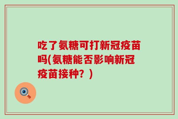 吃了氨糖可打新冠疫苗吗(氨糖能否影响新冠疫苗接种？)-第1张图片-氨糖科普网