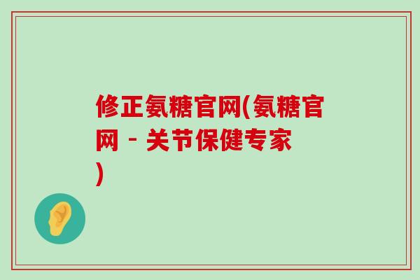 修正氨糖官网(氨糖官网 - 关节保健专家)-第1张图片-氨糖科普网
