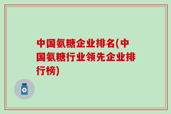 中国氨糖企业排名(中国氨糖行业领先企业排行榜)-第1张图片-氨糖科普网 中国氨糖企业排名(中国氨糖行业领先企业排行榜)-第1张图片-氨糖科普网