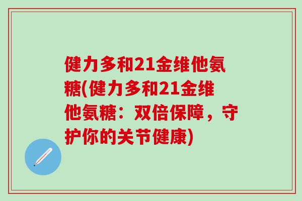 健力多和21金维他氨糖(健力多和21金维他氨糖:双倍保障,守护你的关节健康)-第1张图片-氨糖科普网 健力多和21金维他氨糖(健力多和21金维他氨糖:双倍保障,守护你的关节健康)-第1张图片-氨糖科普网
