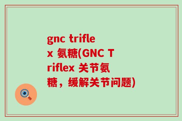 gnc triflex 氨糖(GNC Triflex 关节氨糖,缓解关节问题)-第1张图片-氨糖科普网 gnc triflex 氨糖(GNC Triflex 关节氨糖,缓解关节问题)-第1张图片-氨糖科普网