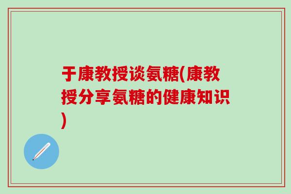 于康教授谈氨糖(康教授分享氨糖的健康知识)-第1张图片-氨糖科普网