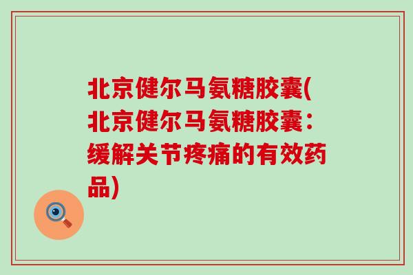北京健尔马氨糖胶囊(北京健尔马氨糖胶囊:缓解关节疼痛的有效药品)-第1张图片-氨糖科普网 北京健尔马氨糖胶囊(北京健尔马氨糖胶囊:缓解关节疼痛的有效药品)-第1张图片-氨糖科普网