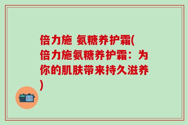 倍力施 氨糖养护霜(倍力施氨糖养护霜:为你的肌肤带来持久滋养)-第1张图片-氨糖科普网 倍力施 氨糖养护霜(倍力施氨糖养护霜:为你的肌肤带来持久滋养)-第1张图片-氨糖科普网