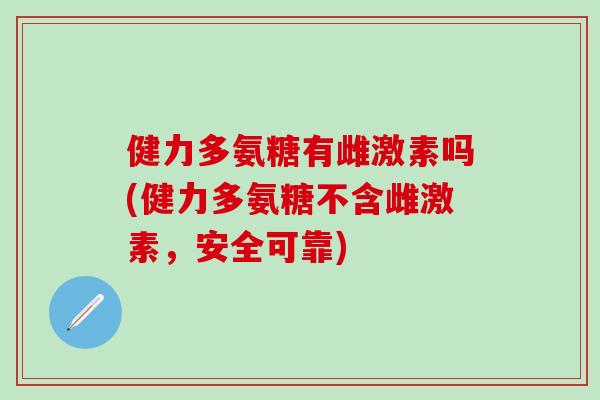 健力多氨糖有雌激素吗(健力多氨糖不含雌激素，安全可靠)-第1张图片-氨糖科普网