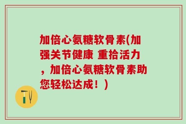 加倍心氨糖软骨素(加强关节健康 重拾活力,加倍心氨糖软骨素助您轻松达成!)-第1张图片-氨糖科普网 加倍心氨糖软骨素(加强关节健康 重拾活力,加倍心氨糖软骨素助您轻松达成!)-第1张图片-氨糖科普网