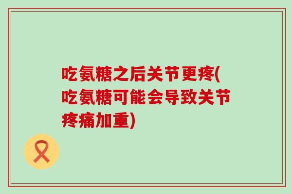 吃氨糖之后关节更疼(吃氨糖可能会导致关节疼痛加重)-第1张图片-氨糖科普网 吃氨糖之后关节更疼(吃氨糖可能会导致关节疼痛加重)-第1张图片-氨糖科普网
