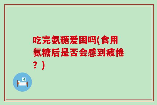 吃完氨糖爱困吗(食用氨糖后是否会感到疲倦?)-第1张图片-氨糖科普网 吃完氨糖爱困吗(食用氨糖后是否会感到疲倦?)-第1张图片-氨糖科普网