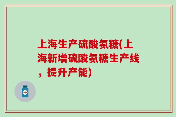 上海生产硫酸氨糖(上海新增硫酸氨糖生产线,提升产能)-第1张图片-氨糖科普网 上海生产硫酸氨糖(上海新增硫酸氨糖生产线,提升产能)-第1张图片-氨糖科普网